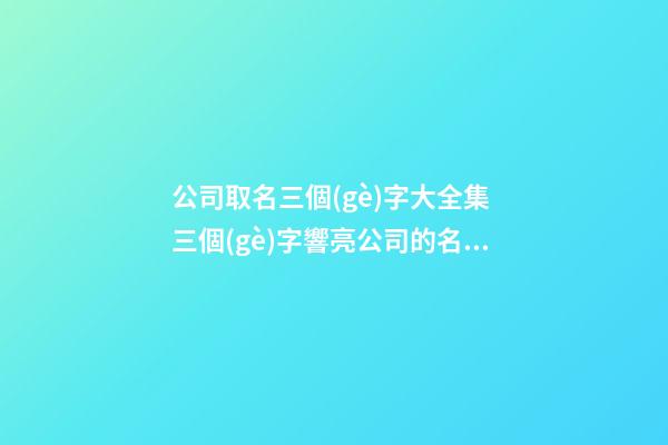 公司取名三個(gè)字大全集 三個(gè)字響亮公司的名字